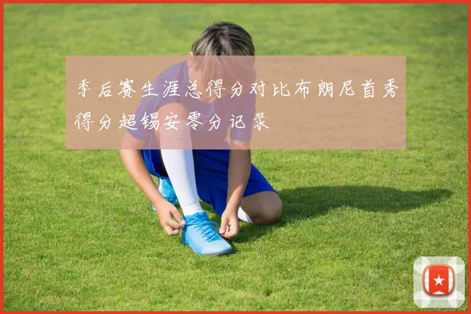 季后赛生涯总得分对比布朗尼首秀得分超锡安零分记录