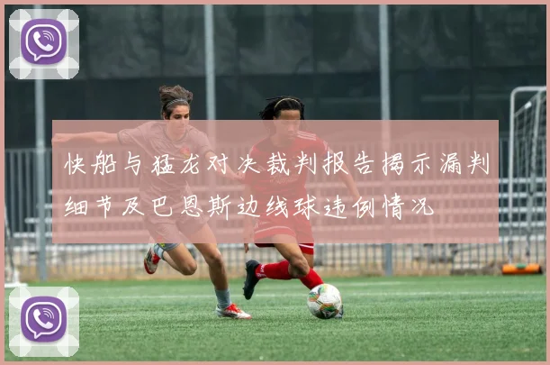 快船与猛龙对决裁判报告揭示漏判细节及巴恩斯边线球违例情况