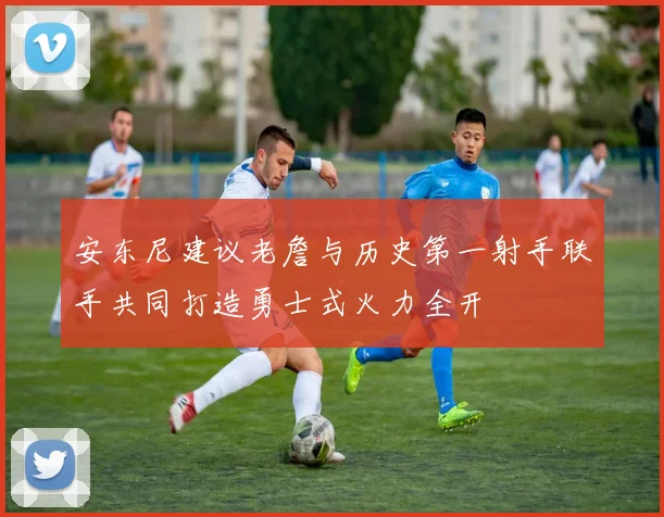 安东尼建议老詹与历史第一射手联手共同打造勇士式火力全开