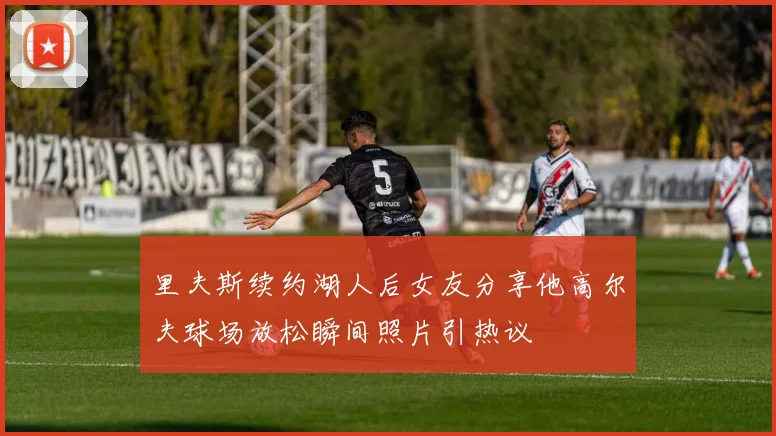 里夫斯续约湖人后女友分享他高尔夫球场放松瞬间照片引热议