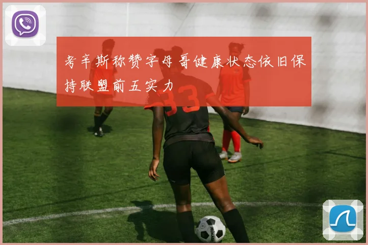 考辛斯称赞字母哥健康状态依旧保持联盟前五实力