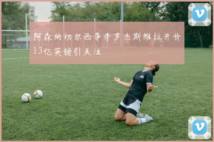 阿森纳切尔西争夺罗杰斯维拉开价13亿英镑引关注