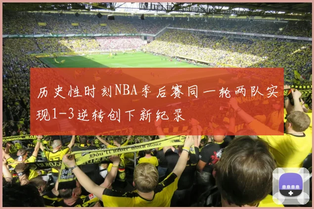 历史性时刻NBA季后赛同一轮两队实现1-3逆转创下新纪录