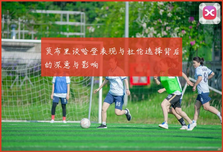 莫布里谈哈登表现与杜伦选择背后的深意与影响