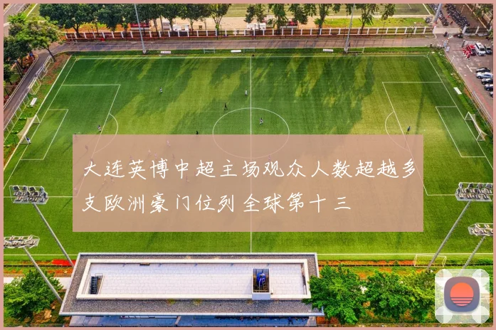 大连英博中超主场观众人数超越多支欧洲豪门位列全球第十三