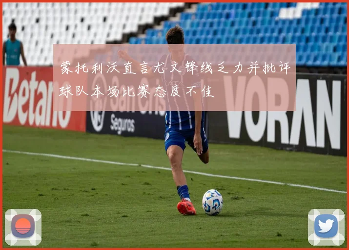 蒙托利沃直言尤文锋线乏力并批评球队本场比赛态度不佳
