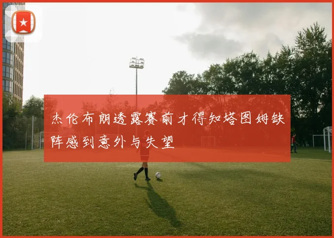 杰伦布朗透露赛前才得知塔图姆缺阵感到意外与失望