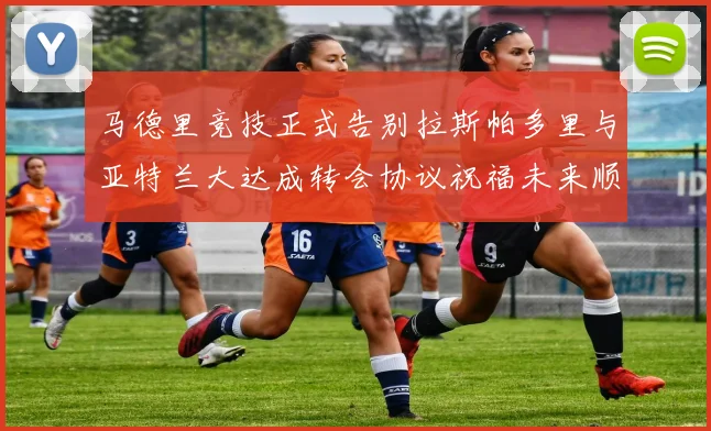 马德里竞技正式告别拉斯帕多里与亚特兰大达成转会协议祝福未来顺利