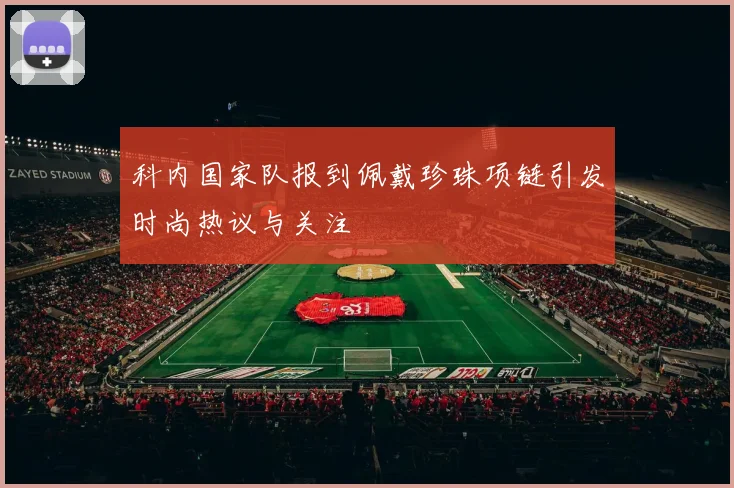 科内国家队报到佩戴珍珠项链引发时尚热议与关注