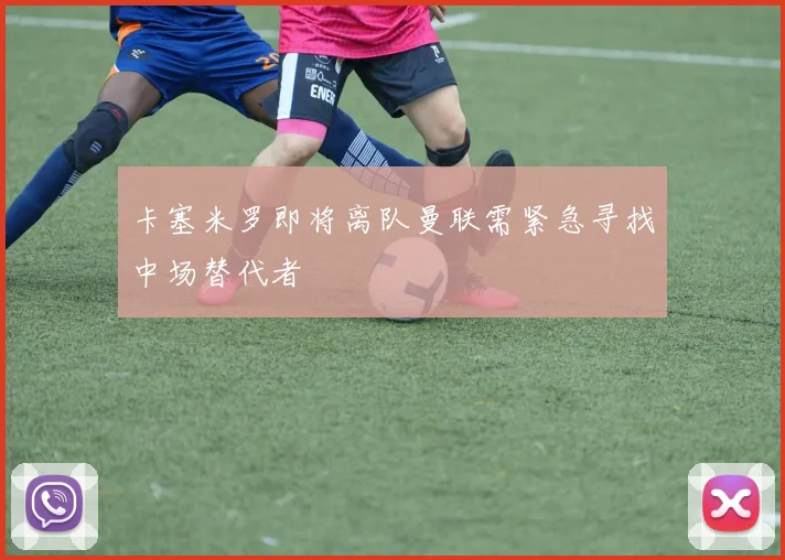 卡塞米罗即将离队曼联需紧急寻找中场替代者