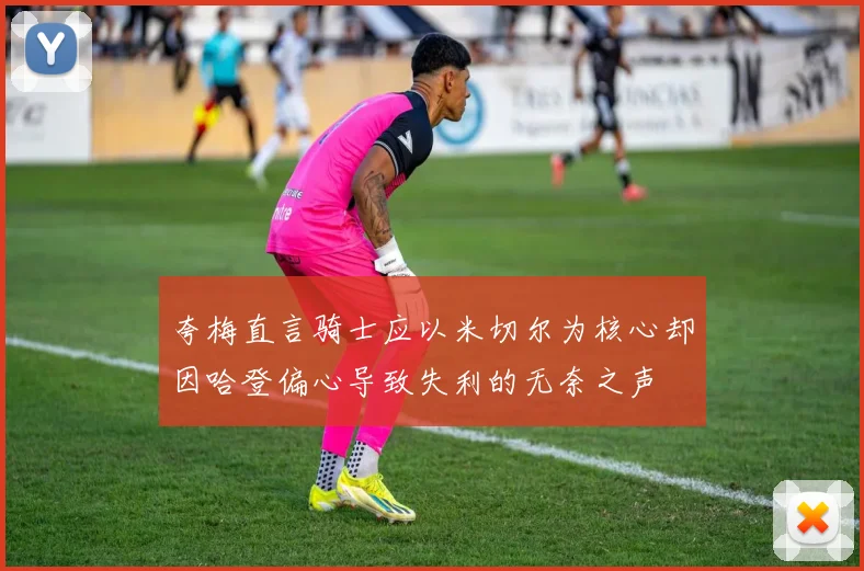 夸梅直言骑士应以米切尔为核心却因哈登偏心导致失利的无奈之声