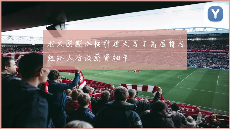 尤文图斯加快引进大马丁高层将与经纪人洽谈薪资细节