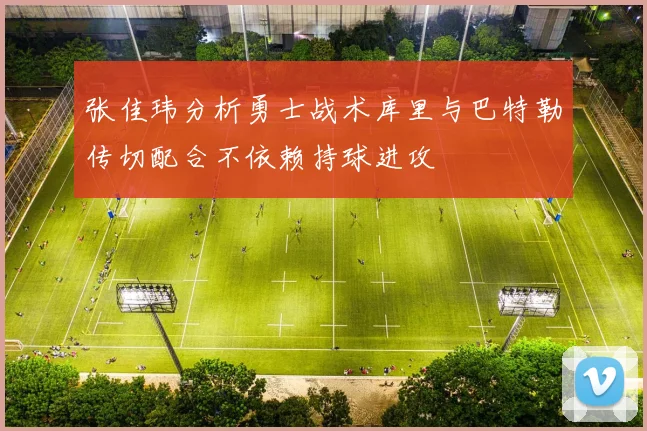 张佳玮分析勇士战术库里与巴特勒传切配合不依赖持球进攻