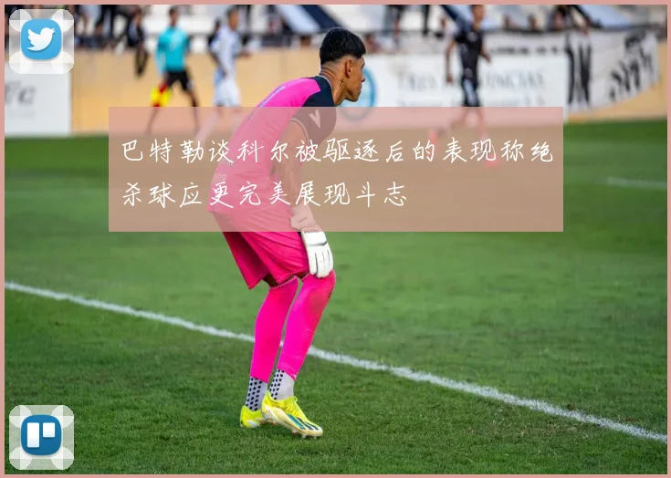 巴特勒谈科尔被驱逐后的表现称绝杀球应更完美展现斗志