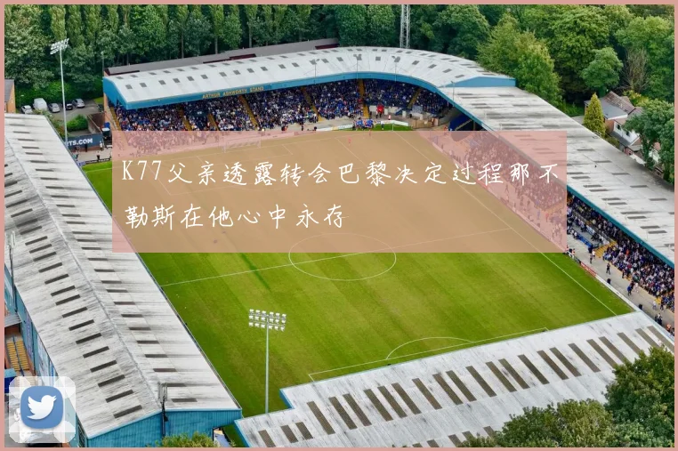 K77父亲透露转会巴黎决定过程那不勒斯在他心中永存