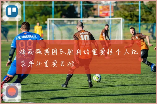 梅西强调团队胜利的重要性个人纪录并非首要目标