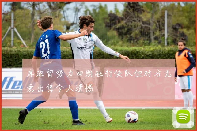 库班曾努力回购独行侠队但对方无意出售令人遗憾