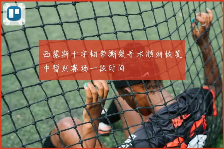 西蒙斯十字韧带撕裂手术顺利恢复中暂别赛场一段时间