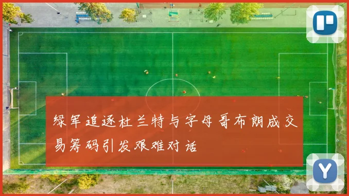 绿军追逐杜兰特与字母哥布朗成交易筹码引发艰难对话