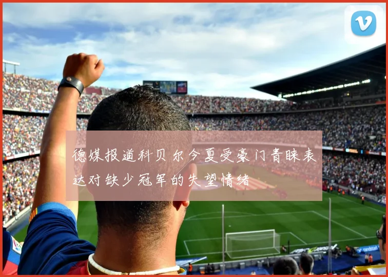 德媒报道科贝尔今夏受豪门青睐表达对缺少冠军的失望情绪
