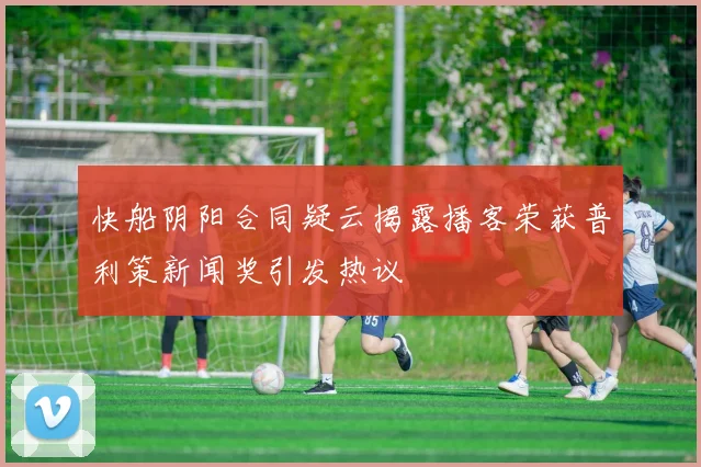 快船阴阳合同疑云揭露播客荣获普利策新闻奖引发热议