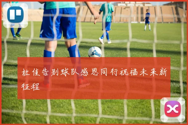 杜佳告别球队感恩同行祝福未来新征程