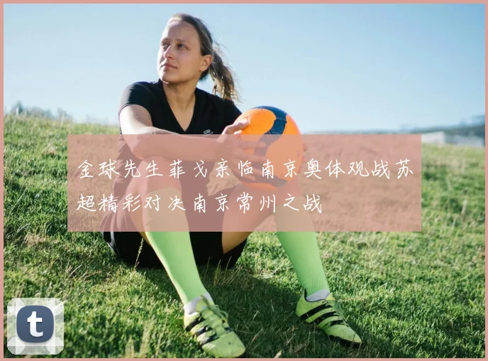 金球先生菲戈亲临南京奥体观战苏超精彩对决南京常州之战