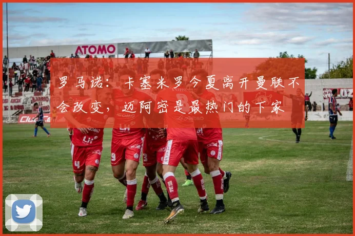 罗马诺：卡塞米罗今夏离开曼联不会改变，迈阿密是最热门的下家