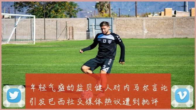 年轻气盛的盐贝健人对内马尔言论引发巴西社交媒体热议遭到批评