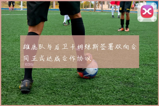 雄鹿队与后卫卡姆琼斯签署双向合同正式达成合作协议