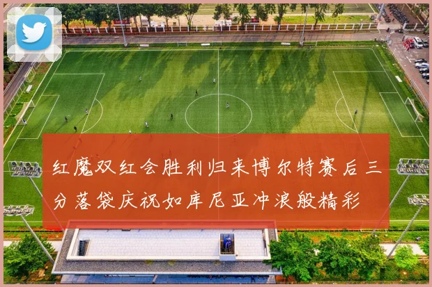 红魔双红会胜利归来博尔特赛后三分落袋庆祝如库尼亚冲浪般精彩