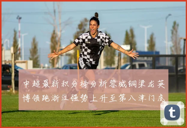 中超最新积分榜分析蓉城铜梁龙英博领跑浙江强势上升至第八津门虎仍然垫底