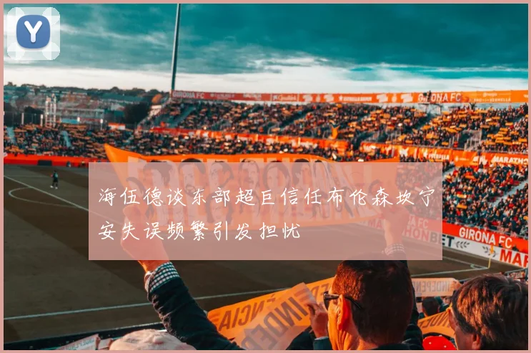 海伍德谈东部超巨信任布伦森坎宁安失误频繁引发担忧