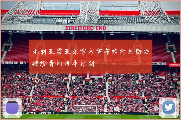 比利亚雷亚尔官方宣布续约刘凯源继续青训培养计划