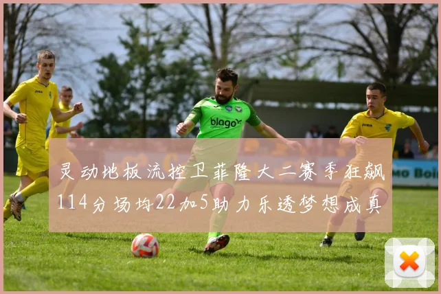 灵动地板流控卫菲隆大二赛季狂飙114分场均22加5助力乐透梦想成真