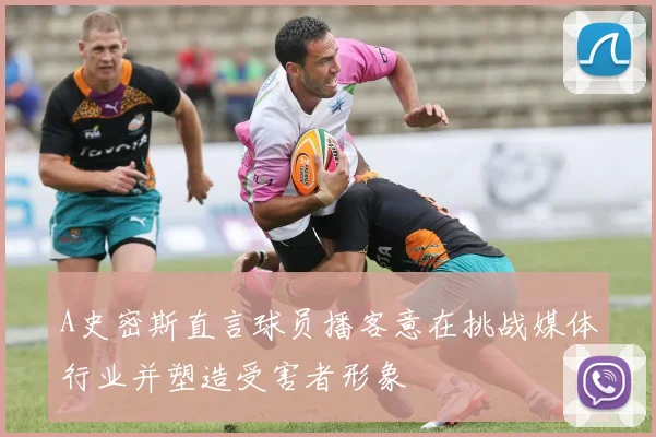 A史密斯直言球员播客意在挑战媒体行业并塑造受害者形象