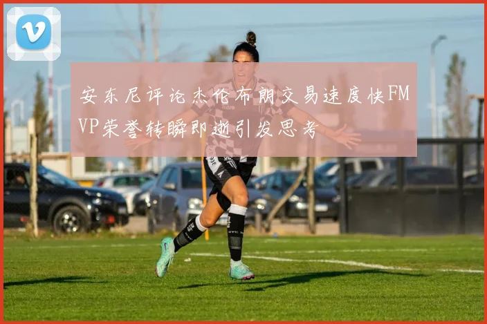 安东尼评论杰伦布朗交易速度快FMVP荣誉转瞬即逝引发思考