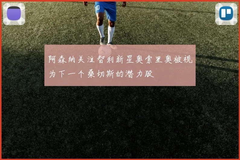 阿森纳关注智利新星奥索里奥被视为下一个桑切斯的潜力股