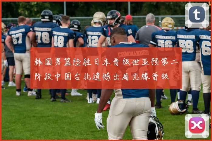 韩国男篮险胜日本晋级世亚预第二阶段中国台北遗憾出局无缘晋级