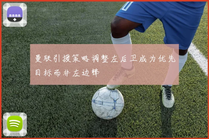 曼联引援策略调整左后卫成为优先目标而非左边锋